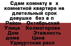 Сдам комнату в 2х комнатной квартире на длительный срок(девушке, без в/п) › Район ­ Октябрьский › Улица ­ Холмогорова › Дом ­ 24 › Этажность дома ­ 9 › Цена ­ 6 000 - Удмуртская респ., Ижевск г. Недвижимость » Квартиры аренда   . Удмуртская респ.